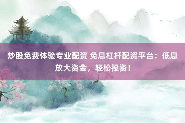 炒股免费体验专业配资 免息杠杆配资平台：低息放大资金，轻松投资！