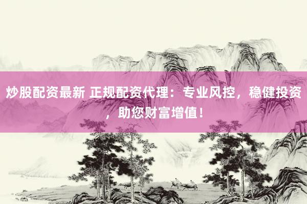 炒股配资最新 正规配资代理：专业风控，稳健投资，助您财富增值！