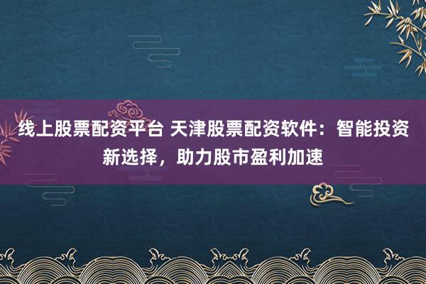 线上股票配资平台 天津股票配资软件：智能投资新选择，助力股市盈利加速