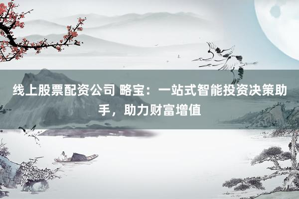 线上股票配资公司 略宝：一站式智能投资决策助手，助力财富增值