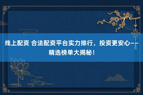 线上配资 合法配资平台实力排行，投资更安心——精选榜单大揭秘！
