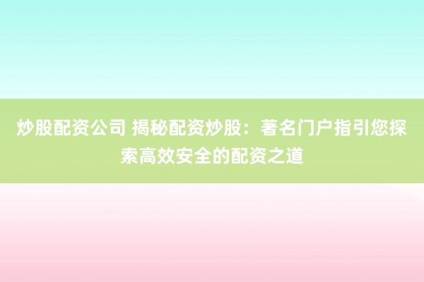 炒股配资公司 揭秘配资炒股：著名门户指引您探索高效安全的配资之道