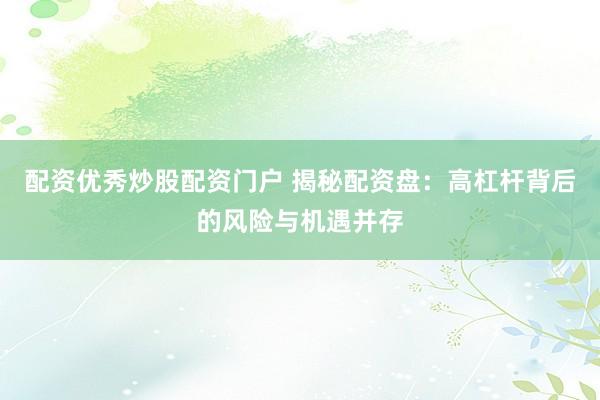 配资优秀炒股配资门户 揭秘配资盘：高杠杆背后的风险与机遇并存