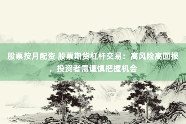 股票按月配资 股票期货杠杆交易：高风险高回报，投资者需谨慎把握机会