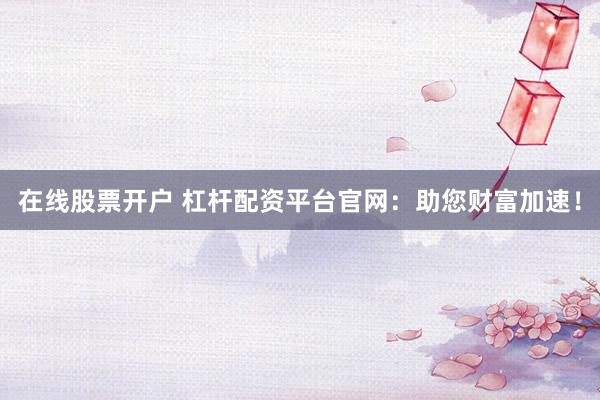 在线股票开户 杠杆配资平台官网：助您财富加速！
