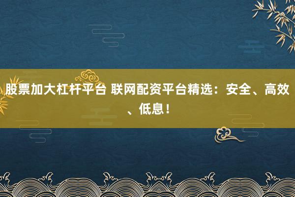 股票加大杠杆平台 联网配资平台精选：安全、高效、低息！