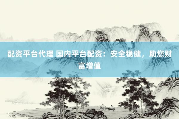 配资平台代理 国内平台配资：安全稳健，助您财富增值