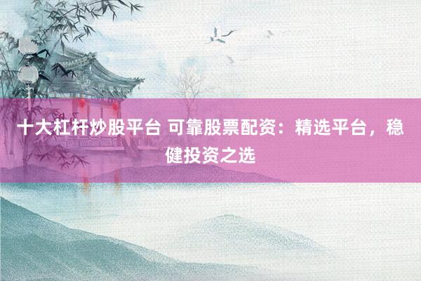 十大杠杆炒股平台 可靠股票配资：精选平台，稳健投资之选