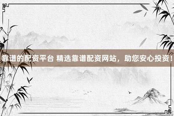 靠谱的配资平台 精选靠谱配资网站，助您安心投资！