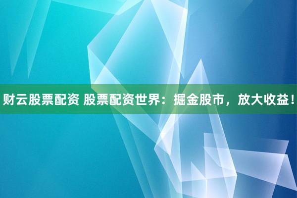 财云股票配资 股票配资世界：掘金股市，放大收益！