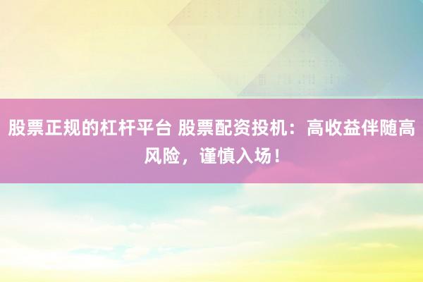 股票正规的杠杆平台 股票配资投机：高收益伴随高风险，谨慎入场！