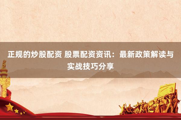 正规的炒股配资 股票配资资讯：最新政策解读与实战技巧分享