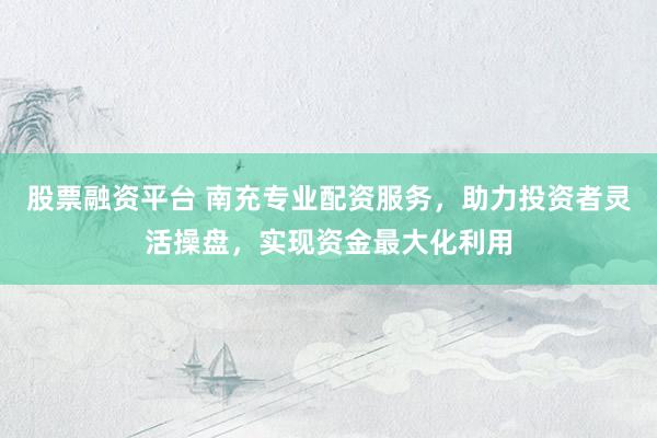 股票融资平台 南充专业配资服务，助力投资者灵活操盘，实现资金最大化利用