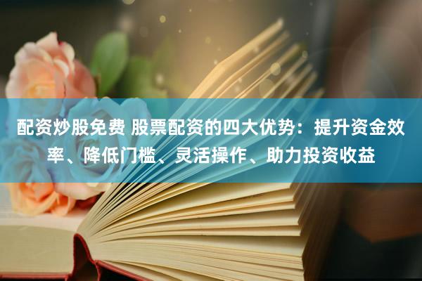 配资炒股免费 股票配资的四大优势：提升资金效率、降低门槛、灵活操作、助力投资收益
