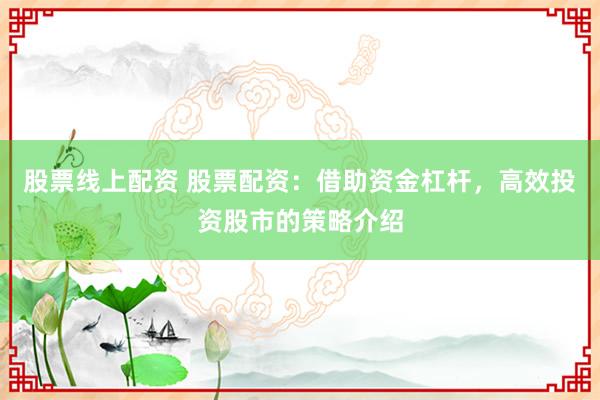 股票线上配资 股票配资：借助资金杠杆，高效投资股市的策略介绍