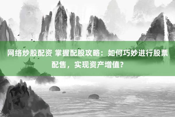 网络炒股配资 掌握配股攻略：如何巧妙进行股票配售，实现资产增值？