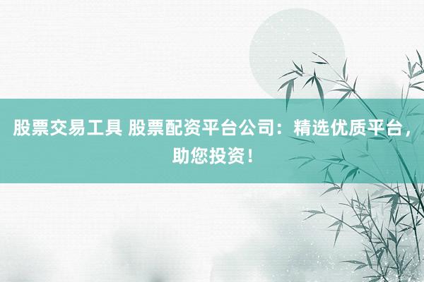 股票交易工具 股票配资平台公司：精选优质平台，助您投资！