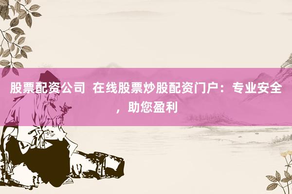 股票配资公司  在线股票炒股配资门户：专业安全，助您盈利