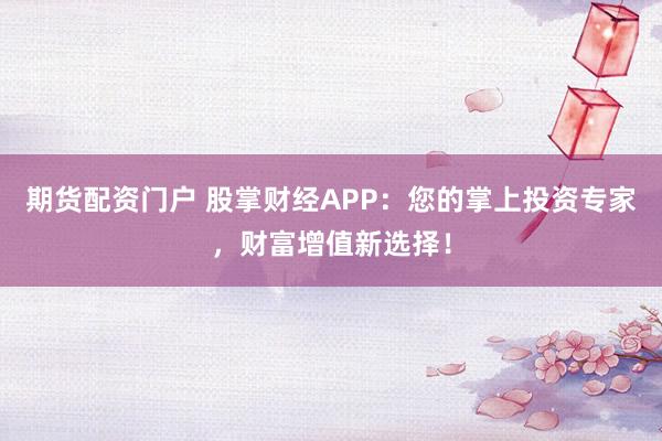 期货配资门户 股掌财经APP：您的掌上投资专家，财富增值新选择！