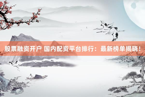股票融资开户 国内配资平台排行：最新榜单揭晓！