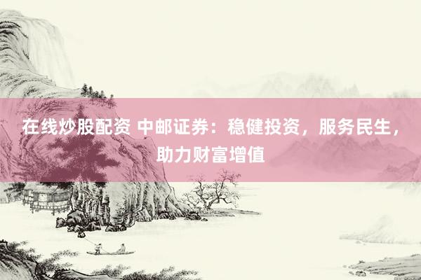 在线炒股配资 中邮证券：稳健投资，服务民生，助力财富增值