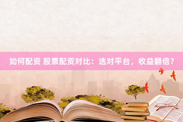如何配资 股票配资对比：选对平台，收益翻倍？