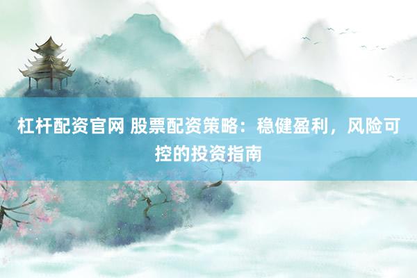 杠杆配资官网 股票配资策略：稳健盈利，风险可控的投资指南