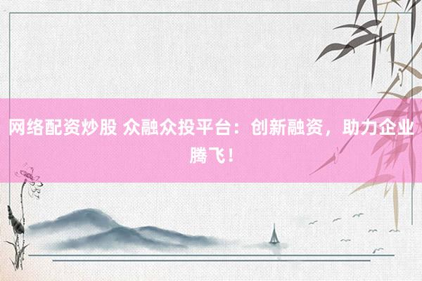 网络配资炒股 众融众投平台：创新融资，助力企业腾飞！
