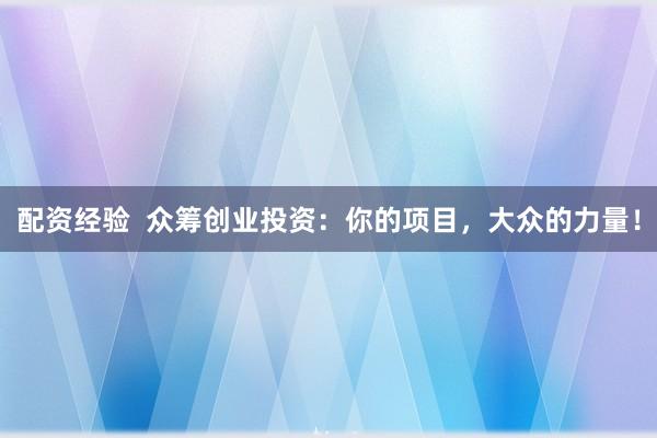 配资经验  众筹创业投资：你的项目，大众的力量！