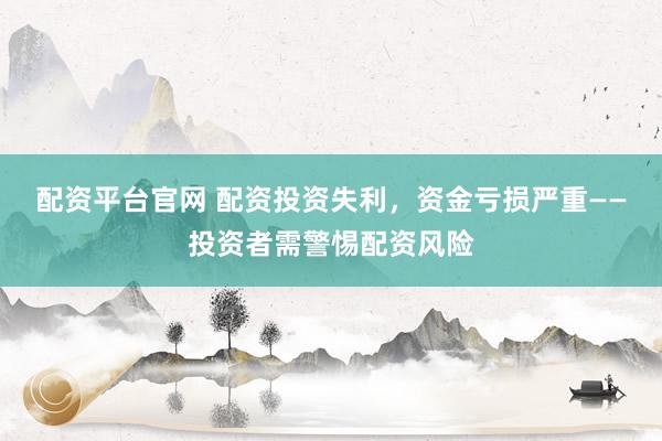 配资平台官网 配资投资失利，资金亏损严重——投资者需警惕配资风险