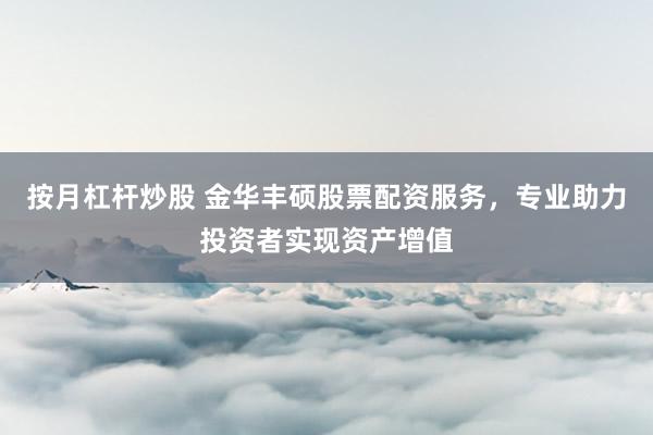 按月杠杆炒股 金华丰硕股票配资服务，专业助力投资者实现资产增值