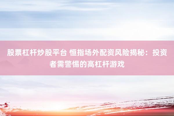 股票杠杆炒股平台 恒指场外配资风险揭秘：投资者需警惕的高杠杆游戏