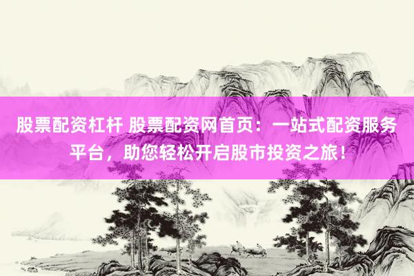 股票配资杠杆 股票配资网首页：一站式配资服务平台，助您轻松开启股市投资之旅！