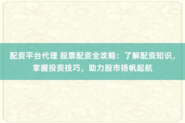 配资平台代理 股票配资全攻略：了解配资知识，掌握投资技巧，助力股市扬帆起航