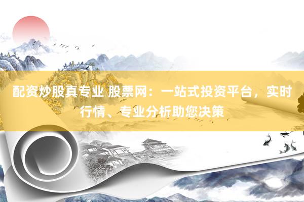 配资炒股真专业 股票网：一站式投资平台，实时行情、专业分析助您决策