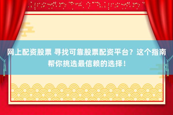 网上配资股票 寻找可靠股票配资平台？这个指南帮你挑选最信赖的选择！