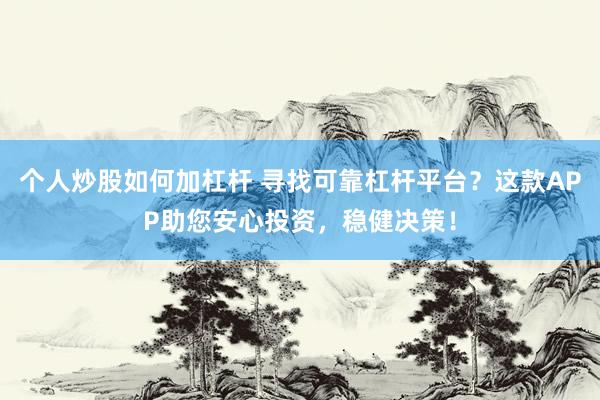 个人炒股如何加杠杆 寻找可靠杠杆平台？这款APP助您安心投资，稳健决策！