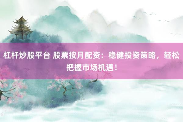 杠杆炒股平台 股票按月配资：稳健投资策略，轻松把握市场机遇！