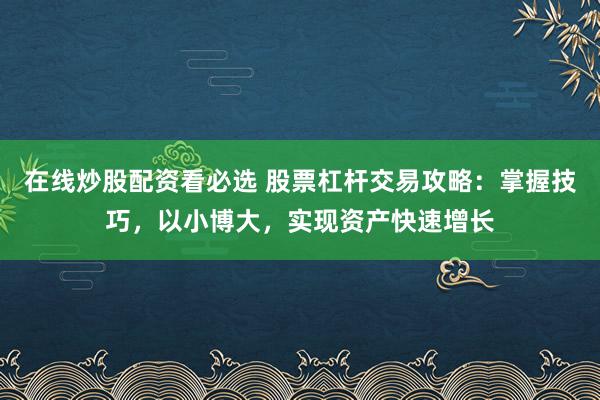 在线炒股配资看必选 股票杠杆交易攻略：掌握技巧，以小博大，实现资产快速增长