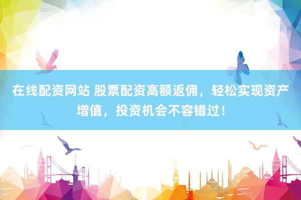 在线配资网站 股票配资高额返佣，轻松实现资产增值，投资机会不容错过！
