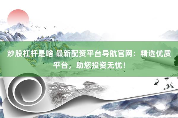 炒股杠杆是啥 最新配资平台导航官网：精选优质平台，助您投资无忧！