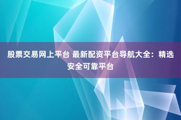 股票交易网上平台 最新配资平台导航大全：精选安全可靠平台