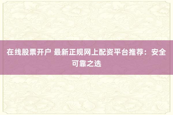 在线股票开户 最新正规网上配资平台推荐：安全可靠之选