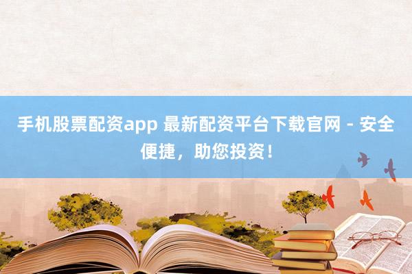 手机股票配资app 最新配资平台下载官网 - 安全便捷，助您投资！