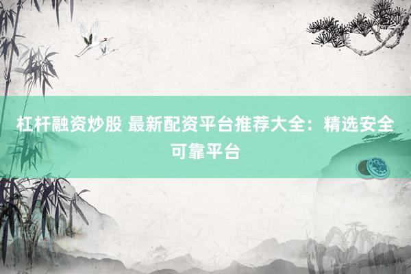 杠杆融资炒股 最新配资平台推荐大全：精选安全可靠平台