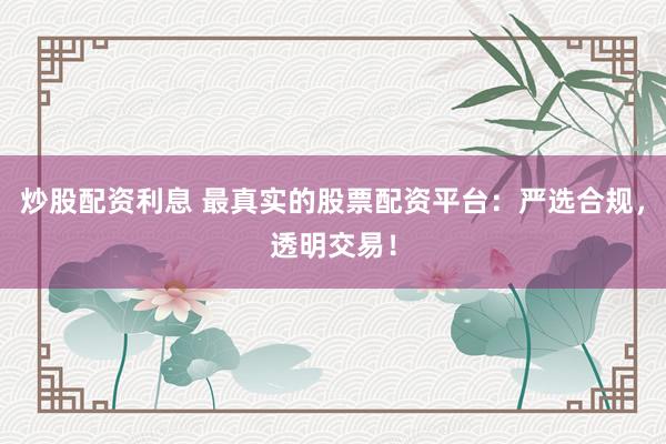 炒股配资利息 最真实的股票配资平台：严选合规，透明交易！