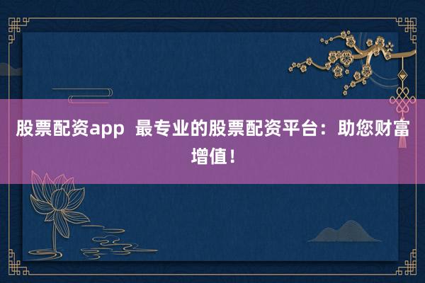 股票配资app  最专业的股票配资平台：助您财富增值！