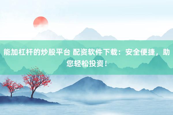 能加杠杆的炒股平台 配资软件下载：安全便捷，助您轻松投资！