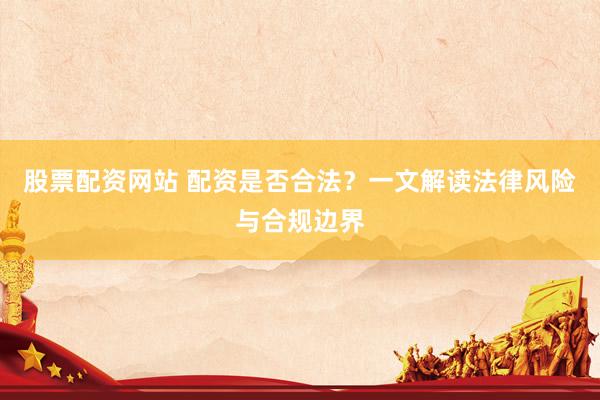 股票配资网站 配资是否合法？一文解读法律风险与合规边界