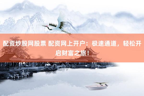 配资炒股网股票 配资网上开户：极速通道，轻松开启财富之旅！
